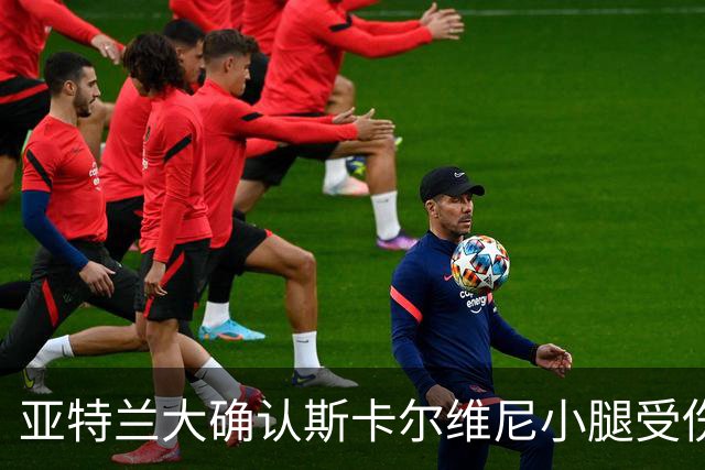 亚特兰大确认斯卡尔维尼小腿受伤，凯西因负荷过大缺训
