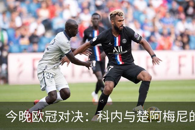 今晚欧冠对决：科内与楚阿梅尼的首次职场碰撞